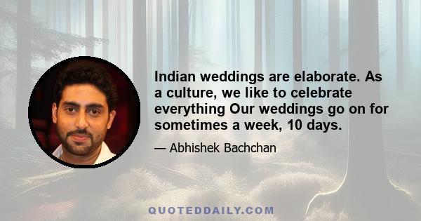 Indian weddings are elaborate. As a culture, we like to celebrate everything Our weddings go on for sometimes a week, 10 days.