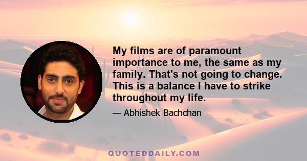 My films are of paramount importance to me, the same as my family. That's not going to change. This is a balance I have to strike throughout my life.