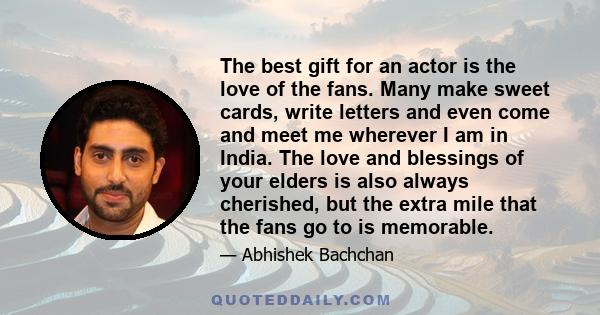 The best gift for an actor is the love of the fans. Many make sweet cards, write letters and even come and meet me wherever I am in India. The love and blessings of your elders is also always cherished, but the extra