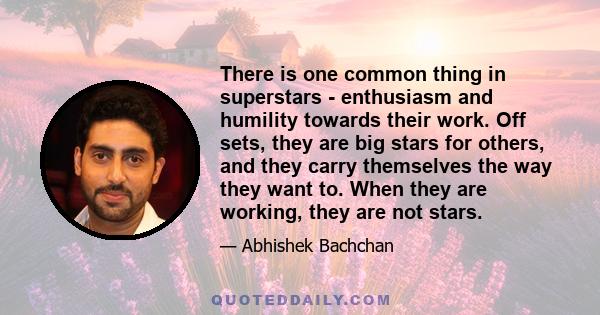 There is one common thing in superstars - enthusiasm and humility towards their work. Off sets, they are big stars for others, and they carry themselves the way they want to. When they are working, they are not stars.