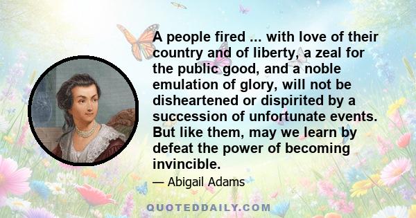 A people fired ... with love of their country and of liberty, a zeal for the public good, and a noble emulation of glory, will not be disheartened or dispirited by a succession of unfortunate events. But like them, may