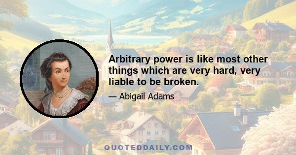 Arbitrary power is like most other things which are very hard, very liable to be broken.