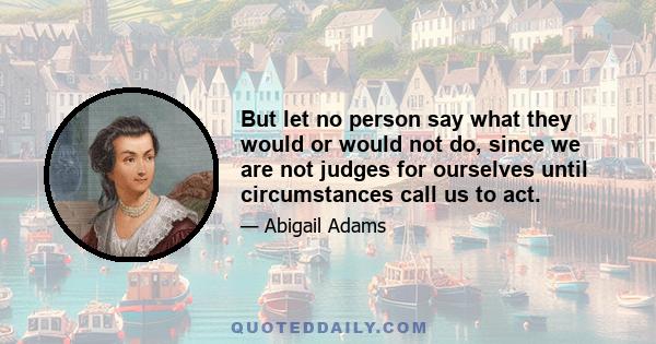 But let no person say what they would or would not do, since we are not judges for ourselves until circumstances call us to act.