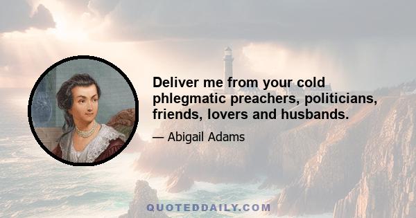 Deliver me from your cold phlegmatic preachers, politicians, friends, lovers and husbands.