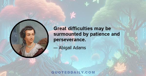 Great difficulties may be surmounted by patience and perseverance.