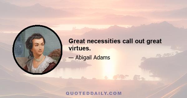 Great necessities call out great virtues.