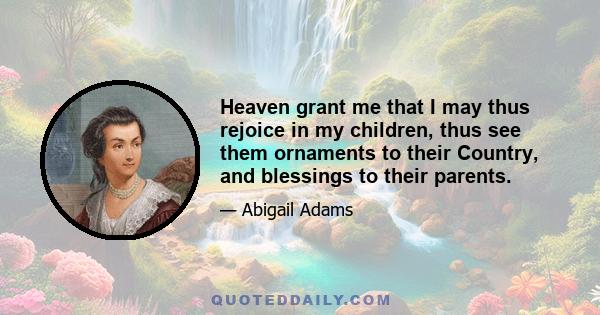 Heaven grant me that I may thus rejoice in my children, thus see them ornaments to their Country, and blessings to their parents.