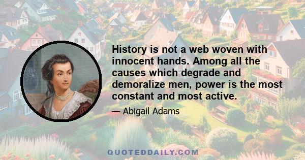 History is not a web woven with innocent hands. Among all the causes which degrade and demoralize men, power is the most constant and most active.