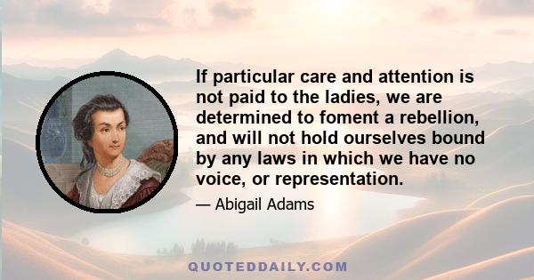 If particular care and attention is not paid to the ladies, we are determined to foment a rebellion, and will not hold ourselves bound by any laws in which we have no voice, or representation.