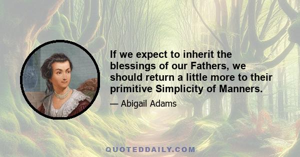 If we expect to inherit the blessings of our Fathers, we should return a little more to their primitive Simplicity of Manners.