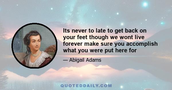 Its never to late to get back on your feet though we wont live forever make sure you accomplish what you were put here for