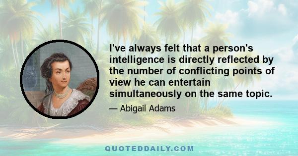 I've always felt that a person's intelligence is directly reflected by the number of conflicting points of view he can entertain simultaneously on the same topic.