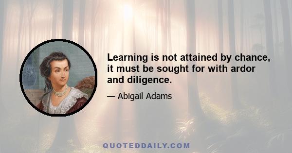 Learning is not attained by chance, it must be sought for with ardor and diligence.