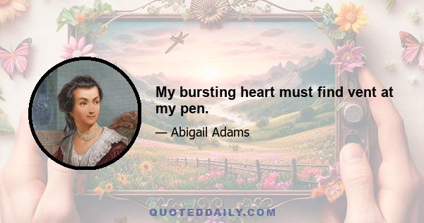 My bursting heart must find vent at my pen.