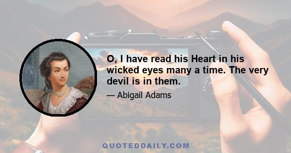 O, I have read his Heart in his wicked eyes many a time. The very devil is in them.