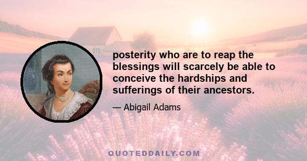 posterity who are to reap the blessings will scarcely be able to conceive the hardships and sufferings of their ancestors.