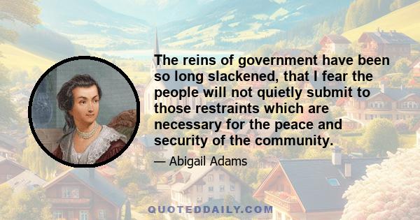 The reins of government have been so long slackened, that I fear the people will not quietly submit to those restraints which are necessary for the peace and security of the community.