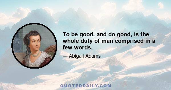 To be good, and do good, is the whole duty of man comprised in a few words.