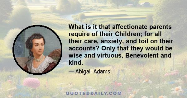 What is it that affectionate parents require of their Children; for all their care, anxiety, and toil on their accounts? Only that they would be wise and virtuous, Benevolent and kind.