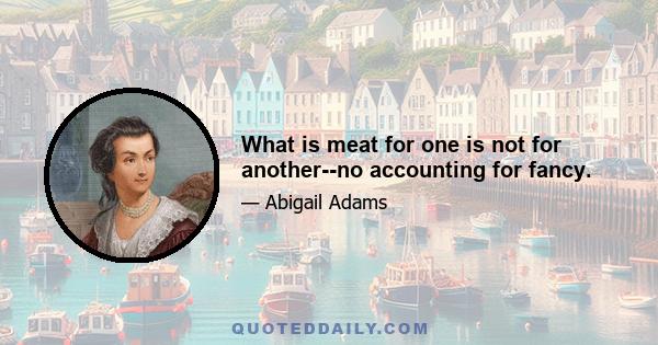 What is meat for one is not for another--no accounting for fancy.