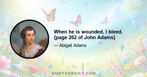 When he is wounded, I bleed. {page 262 of John Adams}