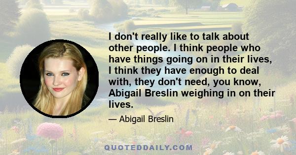 I don't really like to talk about other people. I think people who have things going on in their lives, I think they have enough to deal with, they don't need, you know, Abigail Breslin weighing in on their lives.