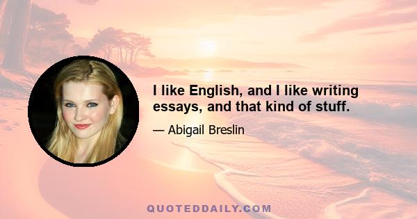 I like English, and I like writing essays, and that kind of stuff.