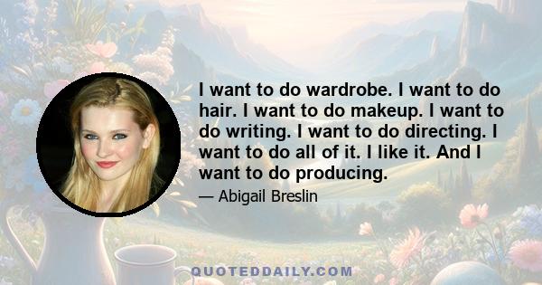 I want to do wardrobe. I want to do hair. I want to do makeup. I want to do writing. I want to do directing. I want to do all of it. I like it. And I want to do producing.