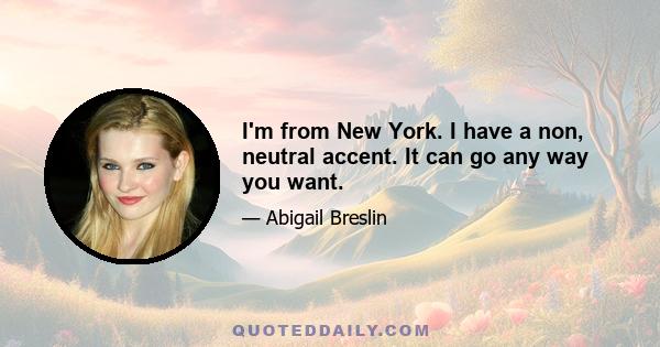 I'm from New York. I have a non, neutral accent. It can go any way you want.