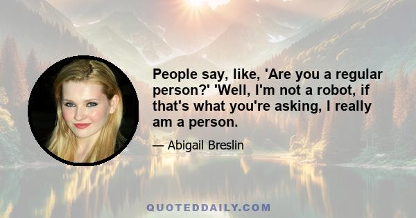 People say, like, 'Are you a regular person?' 'Well, I'm not a robot, if that's what you're asking, I really am a person.