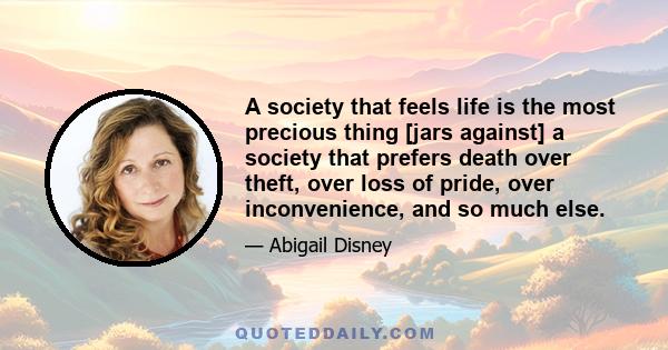 A society that feels life is the most precious thing [jars against] a society that prefers death over theft, over loss of pride, over inconvenience, and so much else.