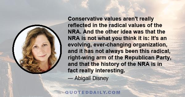 Conservative values aren't really reflected in the radical values of the NRA. And the other idea was that the NRA is not what you think it is: It's an evolving, ever-changing organization, and it has not always been