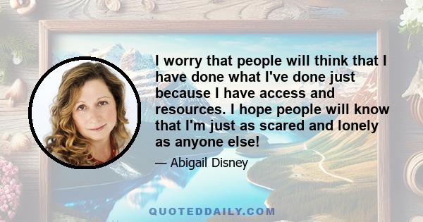 I worry that people will think that I have done what I've done just because I have access and resources. I hope people will know that I'm just as scared and lonely as anyone else!