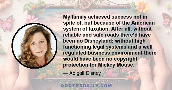 My family achieved success not in spite of, but because of the American system of taxation. After all, without reliable and safe roads there’d have been no Disneyland; without high functioning legal systems and a well