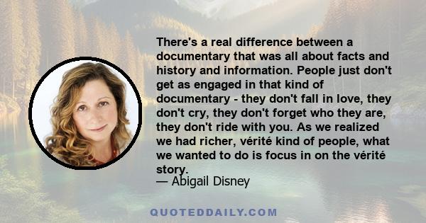 There's a real difference between a documentary that was all about facts and history and information. People just don't get as engaged in that kind of documentary - they don't fall in love, they don't cry, they don't