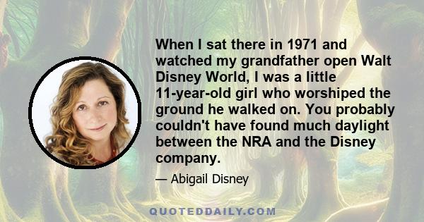 When I sat there in 1971 and watched my grandfather open Walt Disney World, I was a little 11-year-old girl who worshiped the ground he walked on. You probably couldn't have found much daylight between the NRA and the