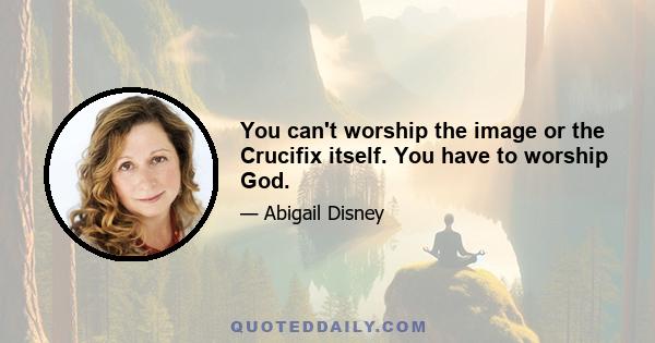 You can't worship the image or the Crucifix itself. You have to worship God.