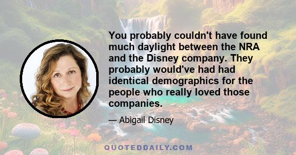 You probably couldn't have found much daylight between the NRA and the Disney company. They probably would've had had identical demographics for the people who really loved those companies.