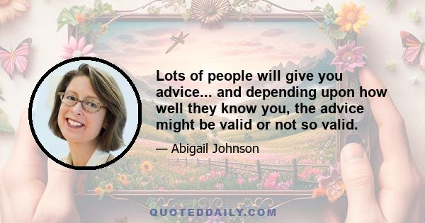 Lots of people will give you advice... and depending upon how well they know you, the advice might be valid or not so valid.