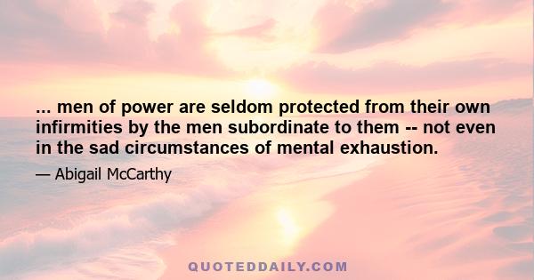 ... men of power are seldom protected from their own infirmities by the men subordinate to them -- not even in the sad circumstances of mental exhaustion.