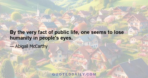 By the very fact of public life, one seems to lose humanity in people's eyes.