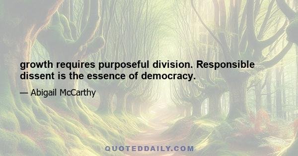 growth requires purposeful division. Responsible dissent is the essence of democracy.