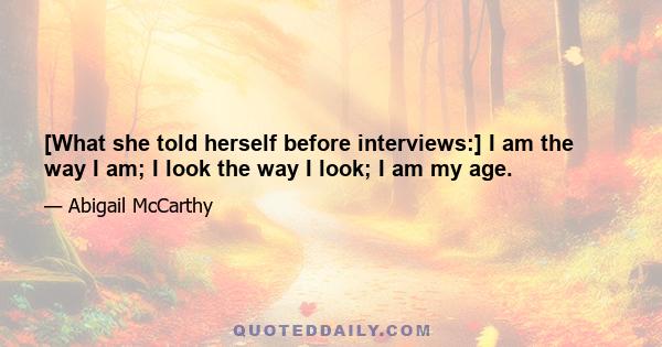 [What she told herself before interviews:] I am the way I am; I look the way I look; I am my age.