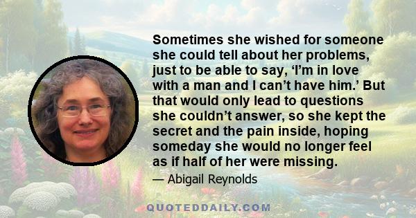 Sometimes she wished for someone she could tell about her problems, just to be able to say, ‘I’m in love with a man and I can’t have him.’ But that would only lead to questions she couldn’t answer, so she kept the