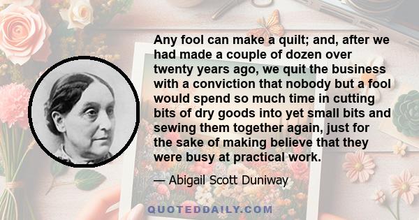 Any fool can make a quilt; and, after we had made a couple of dozen over twenty years ago, we quit the business with a conviction that nobody but a fool would spend so much time in cutting bits of dry goods into yet