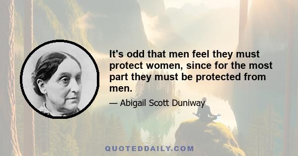 It's odd that men feel they must protect women, since for the most part they must be protected from men.