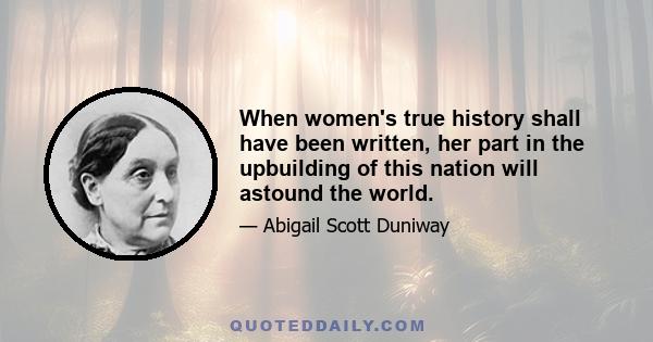 When women's true history shall have been written, her part in the upbuilding of this nation will astound the world.