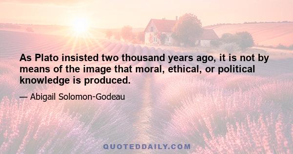 As Plato insisted two thousand years ago, it is not by means of the image that moral, ethical, or political knowledge is produced.