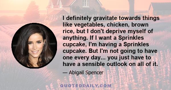 I definitely gravitate towards things like vegetables, chicken, brown rice, but I don't deprive myself of anything. If I want a Sprinkles cupcake, I'm having a Sprinkles cupcake. But I'm not going to have one every