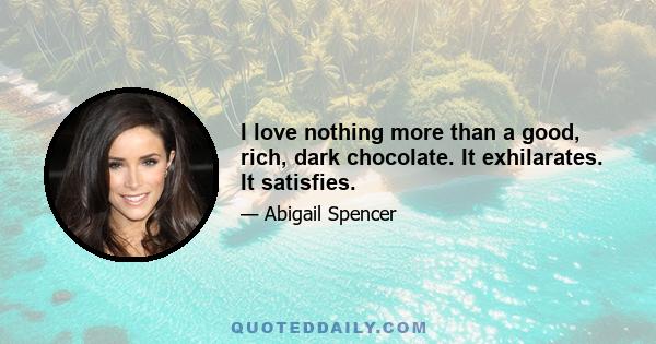 I love nothing more than a good, rich, dark chocolate. It exhilarates. It satisfies.